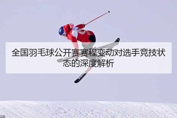 全国羽毛球公开赛赛程变动对选手竞技状态的深度解析